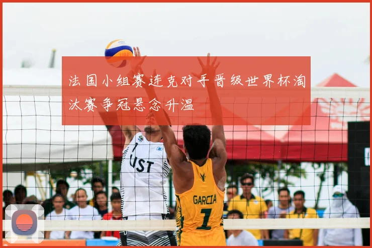法国小组赛连克对手晋级世界杯淘汰赛争冠悬念升温