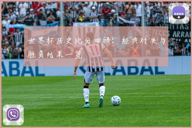 世界杯历史比分回顾：经典对决与胜负结果一览