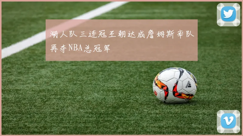 湖人队三连冠王朝达成詹姆斯率队再夺NBA总冠军