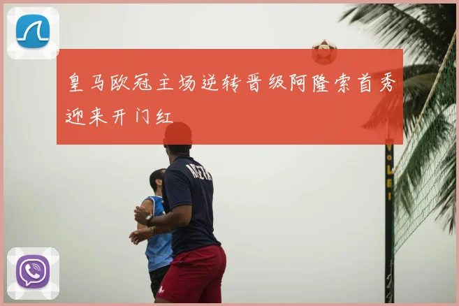 皇马欧冠主场逆转晋级阿隆索首秀迎来开门红