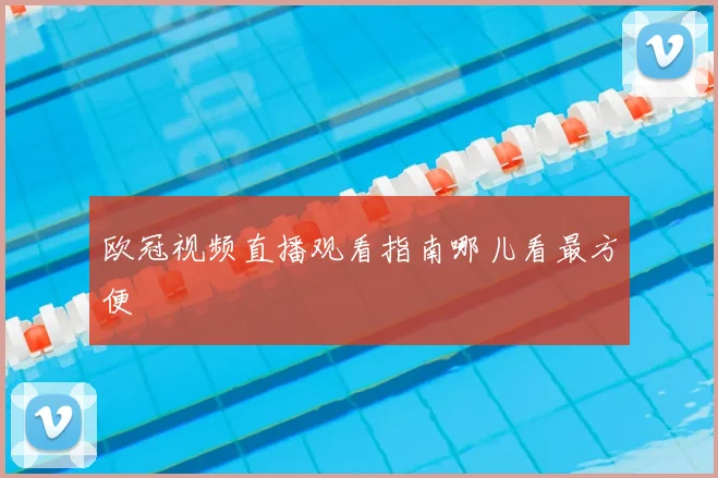 欧冠视频直播观看指南哪儿看最方便