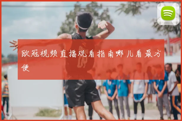 欧冠视频直播观看指南哪儿看最方便