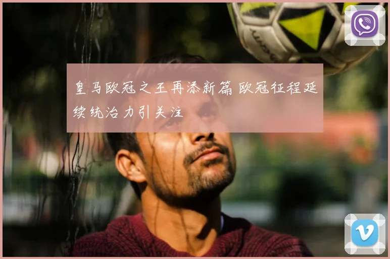 皇马欧冠之王再添新篇 欧冠征程延续统治力引关注