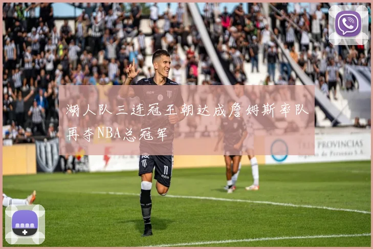 湖人队三连冠王朝达成詹姆斯率队再夺NBA总冠军