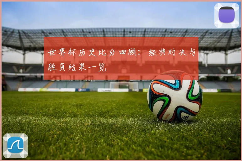 世界杯历史比分回顾：经典对决与胜负结果一览