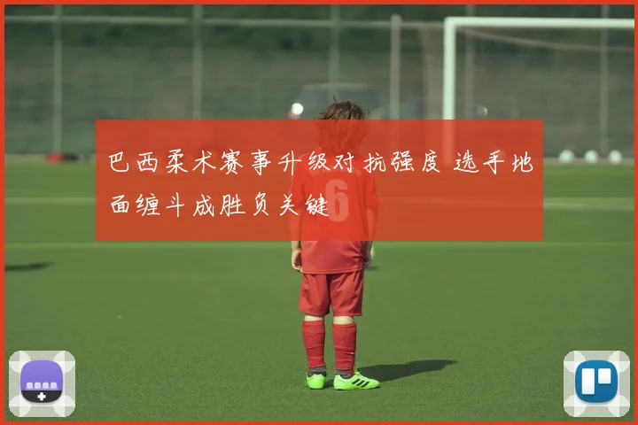 巴西柔术赛事升级对抗强度 选手地面缠斗成胜负关键