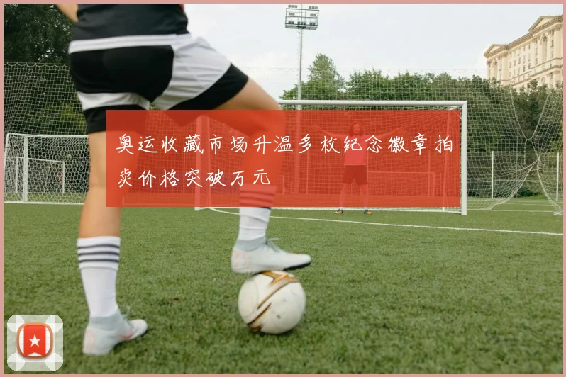 奥运收藏市场升温多枚纪念徽章拍卖价格突破万元