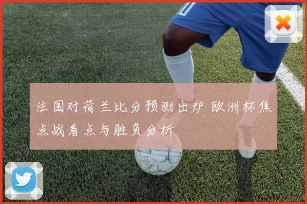 法国对荷兰比分预测出炉 欧洲杯焦点战看点与胜负分析