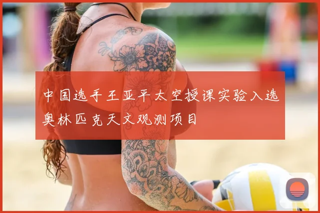 中国选手王亚平太空授课实验入选奥林匹克天文观测项目