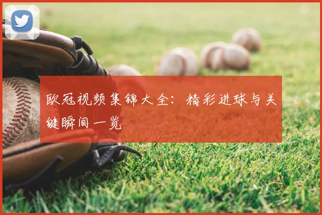 欧冠视频集锦大全：精彩进球与关键瞬间一览