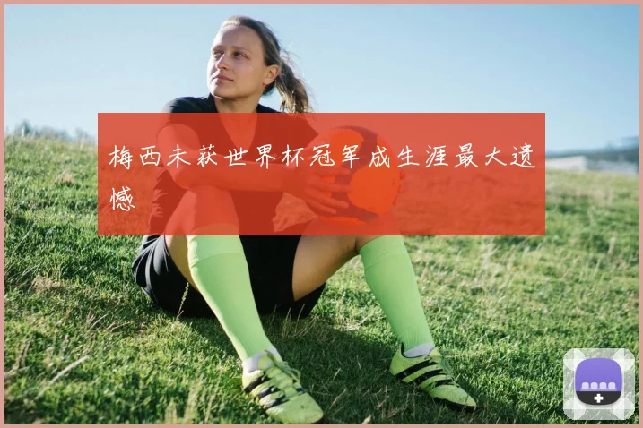 梅西未获世界杯冠军成生涯最大遗憾