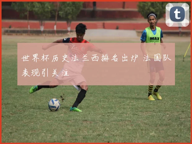 世界杯历史法兰西排名出炉 法国队表现引关注