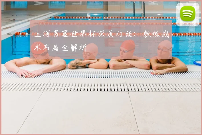 上海男篮世界杯深度对话：教练战术布局全解析