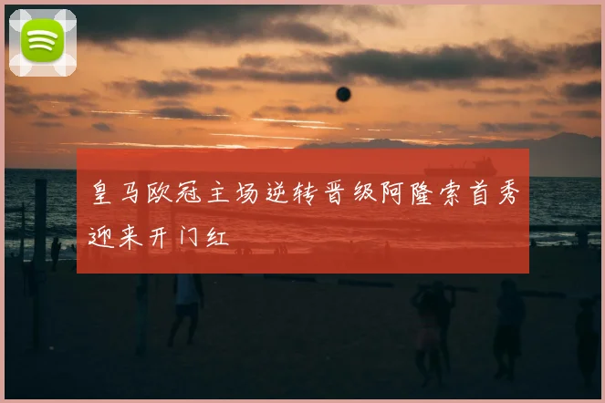 皇马欧冠主场逆转晋级阿隆索首秀迎来开门红
