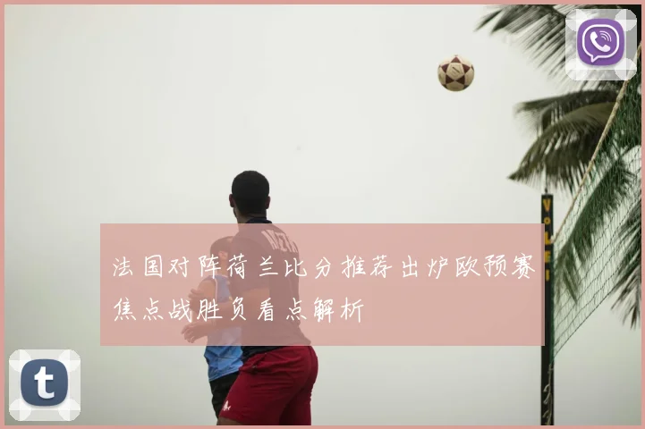 法国对阵荷兰比分推荐出炉欧预赛焦点战胜负看点解析