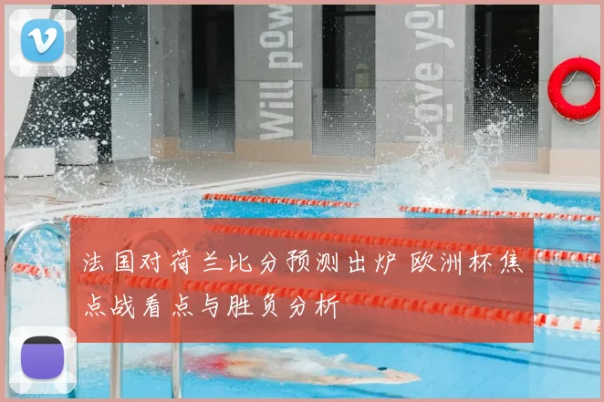 法国对荷兰比分预测出炉 欧洲杯焦点战看点与胜负分析