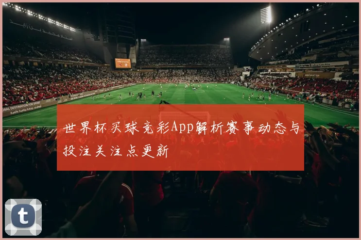 世界杯买球竞彩App解析赛事动态与投注关注点更新