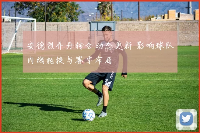 安德烈乔丹转会动态更新 影响球队内线轮换与赛季布局