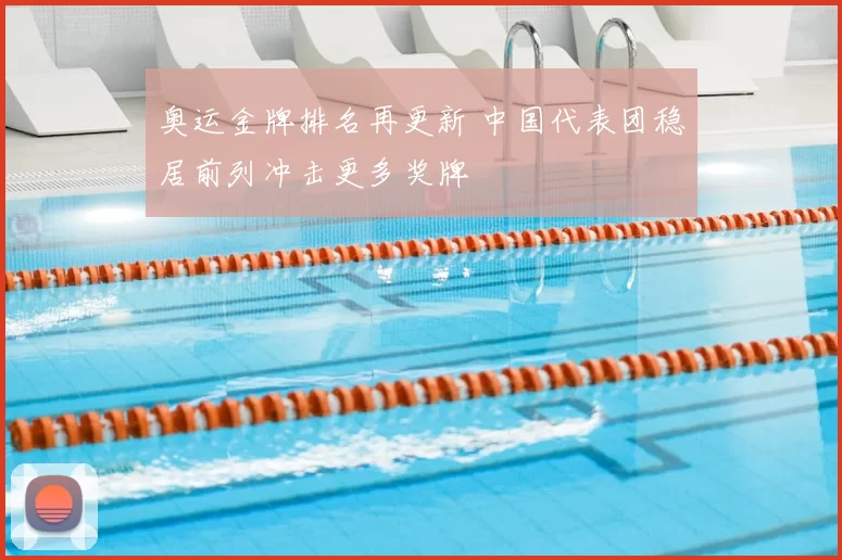 奥运金牌排名再更新 中国代表团稳居前列冲击更多奖牌