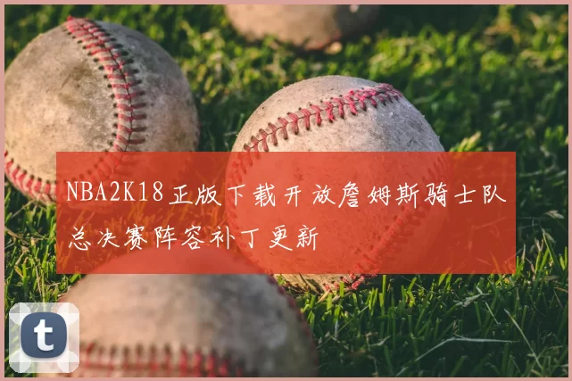 NBA2K18正版下载开放詹姆斯骑士队总决赛阵容补丁更新