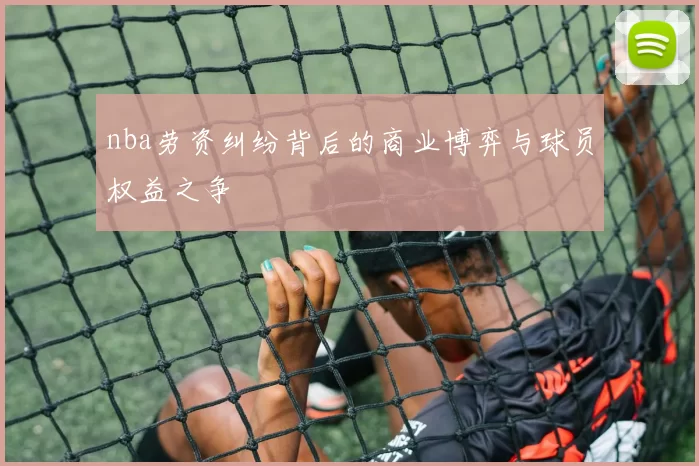 nba劳资纠纷背后的商业博弈与球员权益之争