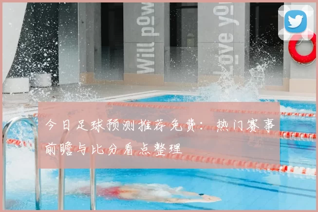 今日足球预测推荐免费:热门赛事前瞻与比分看点整理