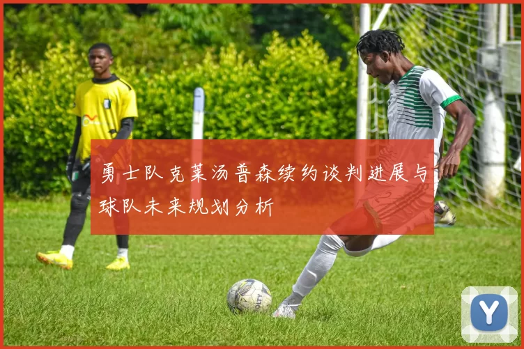 勇士队克莱汤普森续约谈判进展与球队未来规划分析