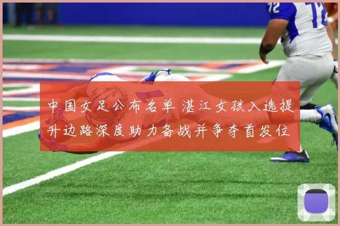 中国女足公布名单 湛江女孩入选提升边路深度助力备战并争夺首发位置