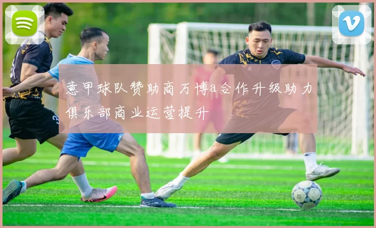 意甲球队赞助商万博a合作升级助力俱乐部商业运营提升