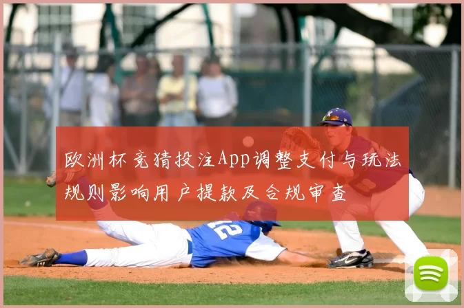 欧洲杯竞猜投注App调整支付与玩法规则影响用户提款及合规审查