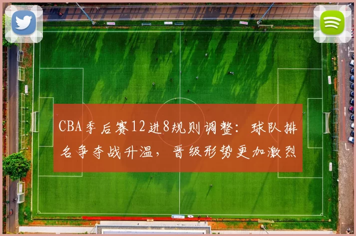 CBA季后赛12进8规则调整：球队排名争夺战升温，晋级形势更加激烈