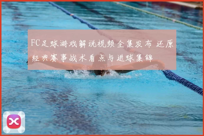 FC足球游戏解说视频全集发布 还原经典赛事战术看点与进球集锦