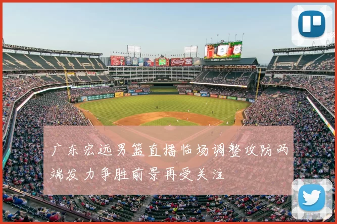 广东宏远男篮直播临场调整攻防两端发力争胜前景再受关注