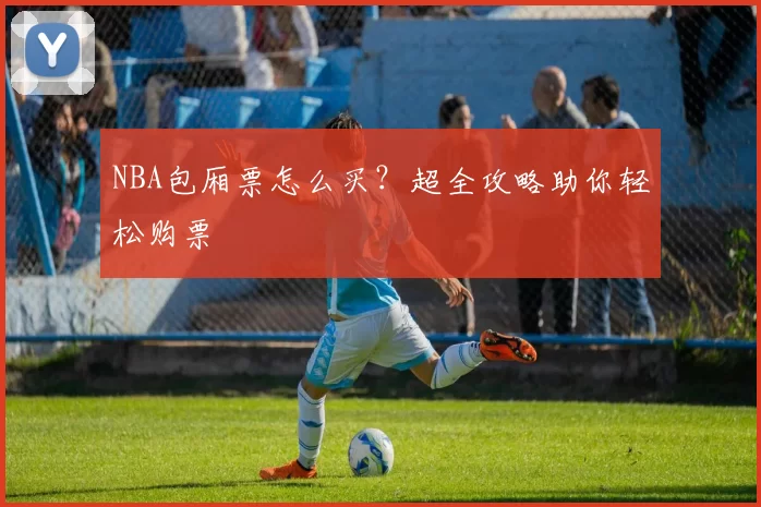 NBA包厢票怎么买?超全攻略助你轻松购票