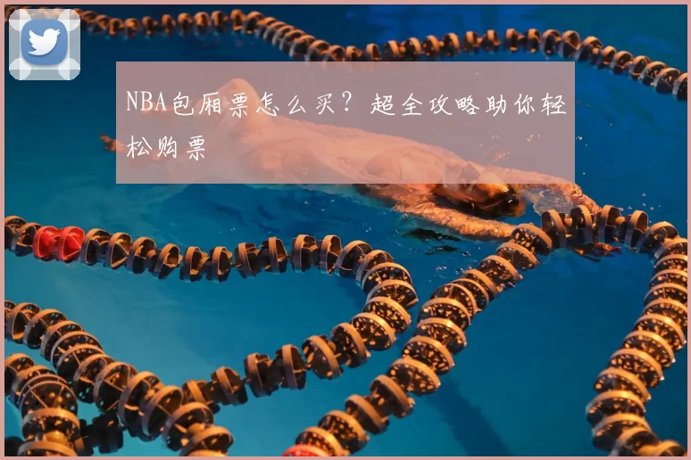 NBA包厢票怎么买?超全攻略助你轻松购票