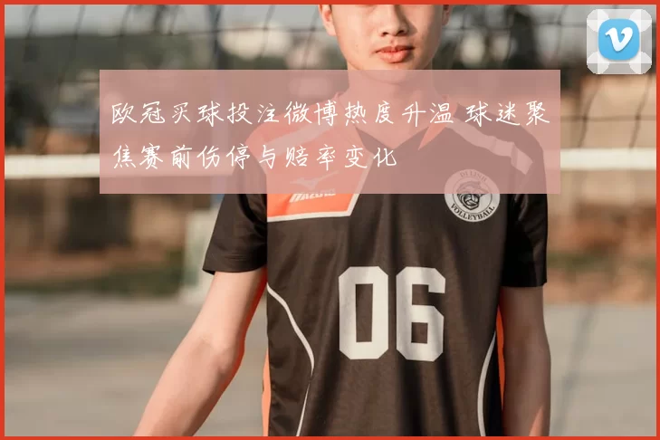 欧冠买球投注微博热度升温 球迷聚焦赛前伤停与赔率变化