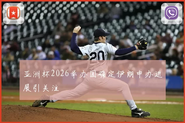 亚洲杯2026举办国确定伊朗申办进展引关注