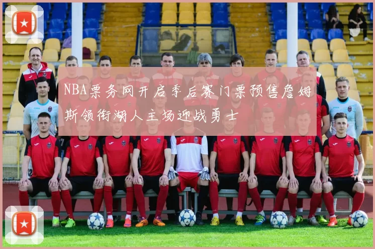 NBA票务网开启季后赛门票预售詹姆斯领衔湖人主场迎战勇士