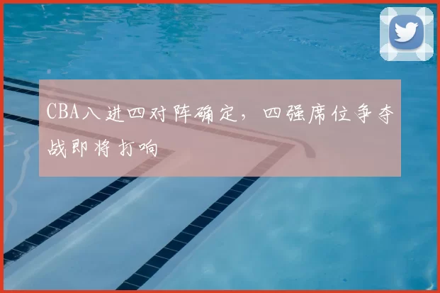 CBA八进四对阵确定，四强席位争夺战即将打响