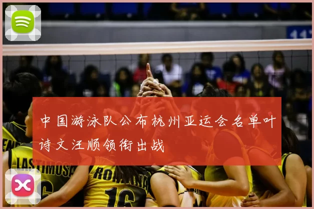 中国游泳队公布杭州亚运会名单叶诗文汪顺领衔出战