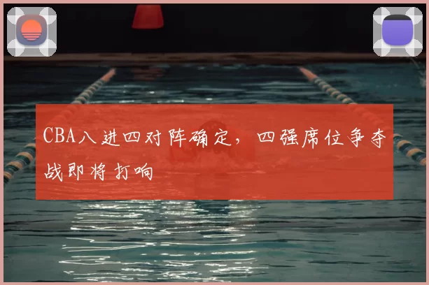 CBA八进四对阵确定，四强席位争夺战即将打响