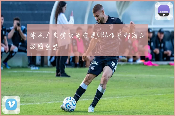 球衣广告赞助商变更CBA俱乐部商业版图重塑