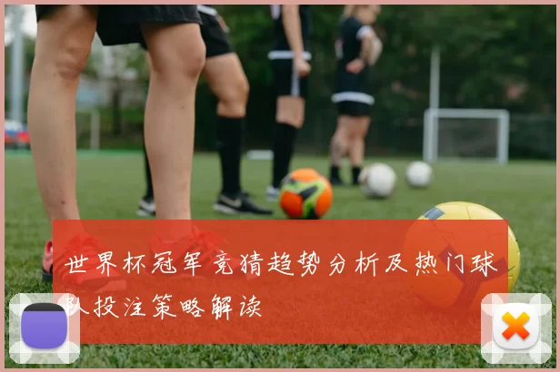 世界杯冠军竞猜趋势分析及热门球队投注策略解读