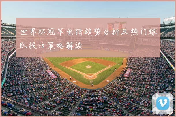 世界杯冠军竞猜趋势分析及热门球队投注策略解读