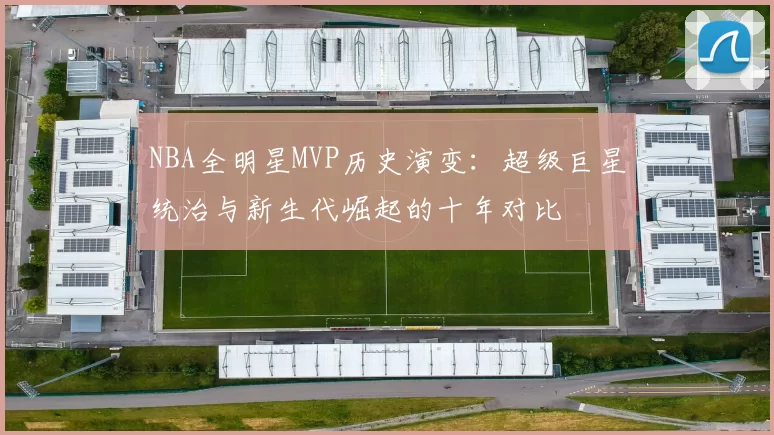 NBA全明星MVP历史演变:超级巨星统治与新生代崛起的十年对比