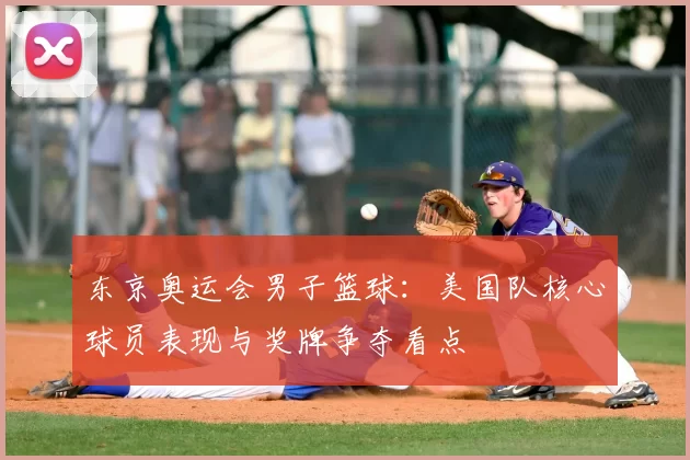 东京奥运会男子篮球：美国队核心球员表现与奖牌争夺看点