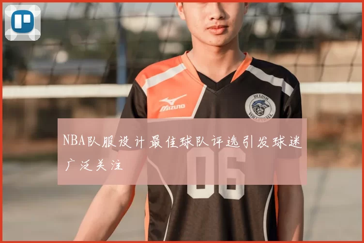 NBA队服设计最佳球队评选引发球迷广泛关注