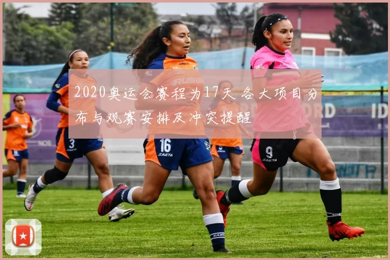 2020奥运会赛程为17天 各大项目分布与观赛安排及冲突提醒