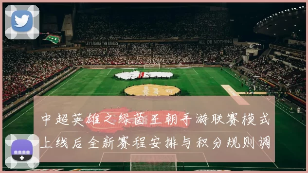 中超英雄之绿茵王朝手游联赛模式上线后全新赛程安排与积分规则调整成焦点