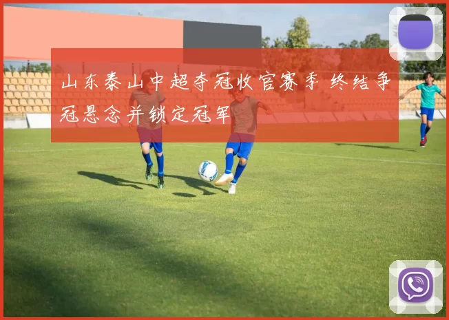 山东泰山中超夺冠收官赛季 终结争冠悬念并锁定冠军